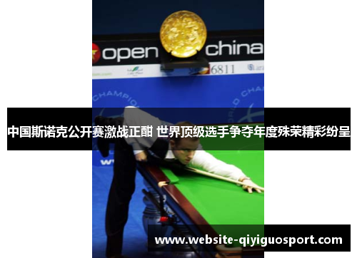 中国斯诺克公开赛激战正酣 世界顶级选手争夺年度殊荣精彩纷呈